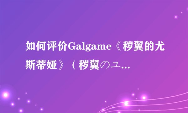 如何评价Galgame《秽翼的尤斯蒂娅》（秽翼のユースティア)？