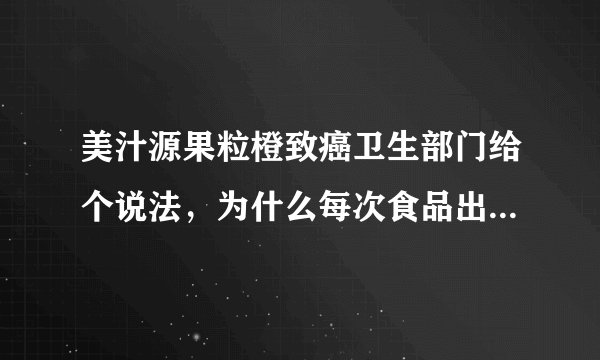 美汁源果粒橙致癌卫生部门给个说法，为什么每次食品出现问题么见有管部门主动来检讨
