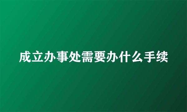成立办事处需要办什么手续