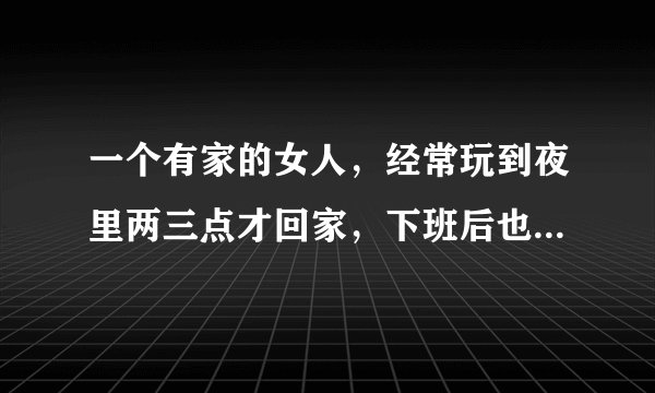 一个有家的女人，经常玩到夜里两三点才回家，下班后也不想要回家，这是个什么样的女人呀？
