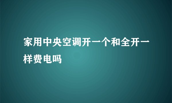 家用中央空调开一个和全开一样费电吗