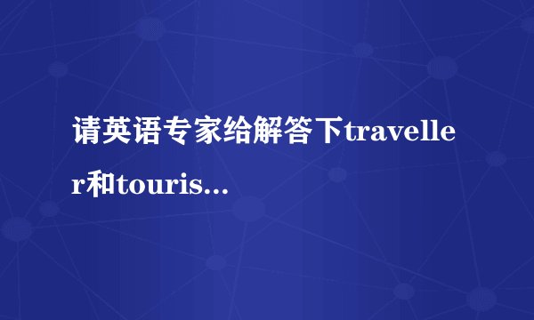 请英语专家给解答下traveller和tourist的区别，详细的