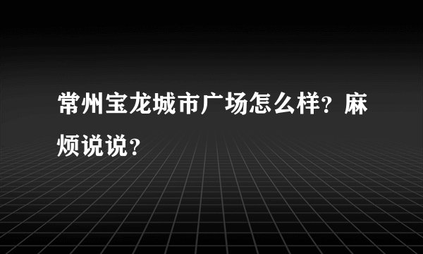 常州宝龙城市广场怎么样？麻烦说说？