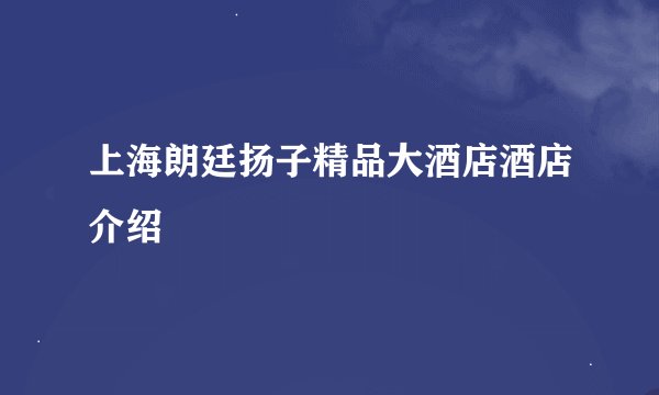 上海朗廷扬子精品大酒店酒店介绍