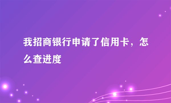 我招商银行申请了信用卡，怎么查进度