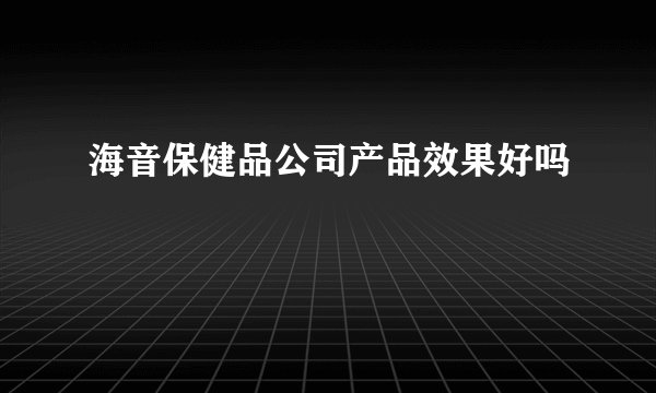 海音保健品公司产品效果好吗