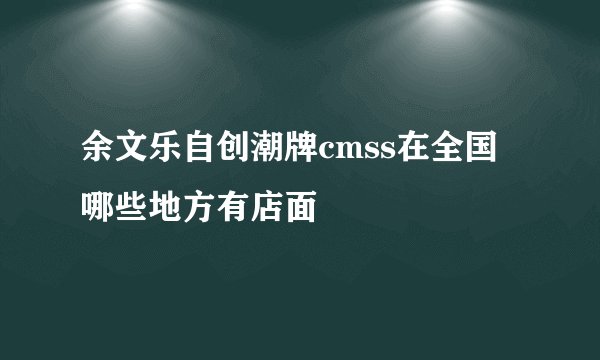 余文乐自创潮牌cmss在全国哪些地方有店面