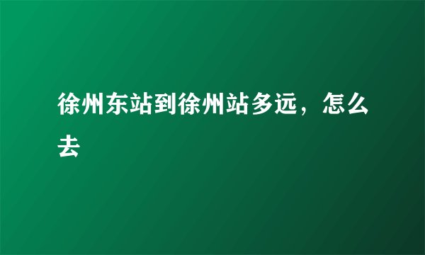 徐州东站到徐州站多远，怎么去
