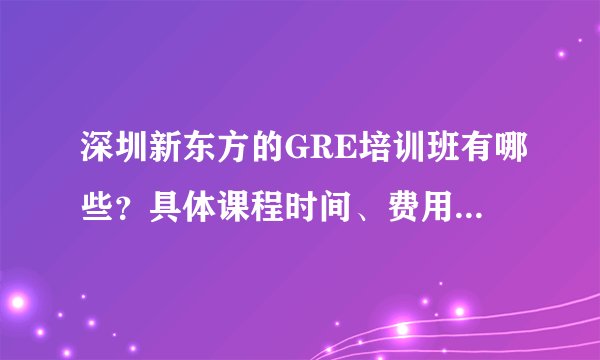 深圳新东方的GRE培训班有哪些?具体课程时间、费用、住宿等等