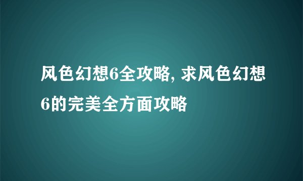 风色幻想6全攻略, 求风色幻想6的完美全方面攻略
