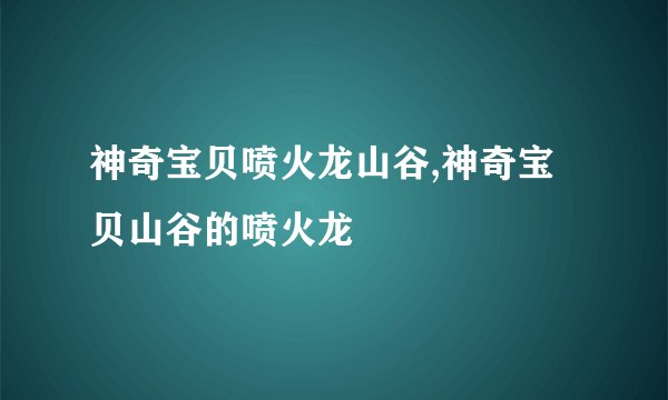 神奇宝贝喷火龙山谷,神奇宝贝山谷的喷火龙