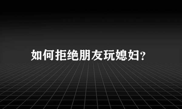 如何拒绝朋友玩媳妇？