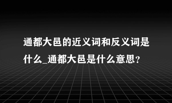 通都大邑的近义词和反义词是什么_通都大邑是什么意思？