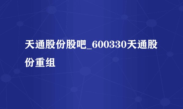 天通股份股吧_600330天通股份重组