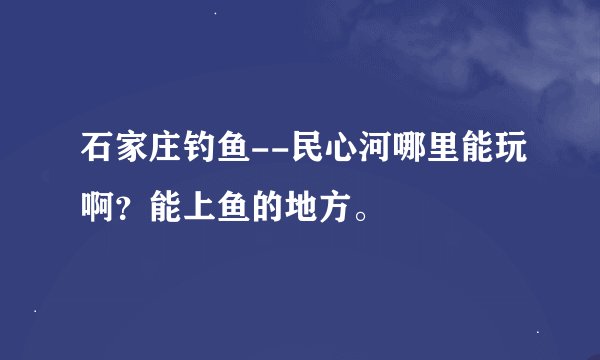 石家庄钓鱼--民心河哪里能玩啊？能上鱼的地方。