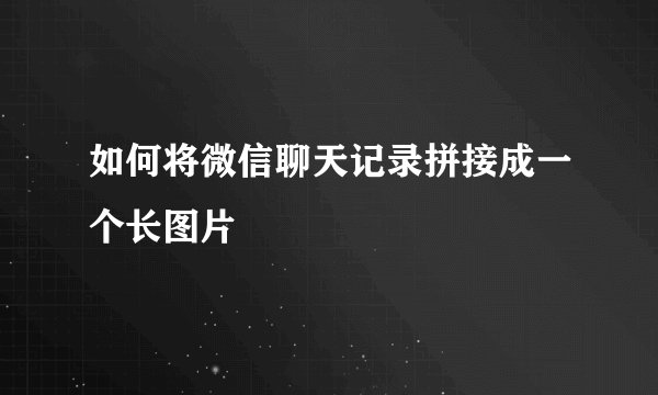 如何将微信聊天记录拼接成一个长图片