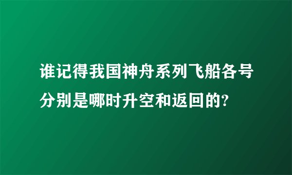 谁记得我国神舟系列飞船各号分别是哪时升空和返回的?