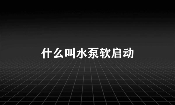 什么叫水泵软启动
