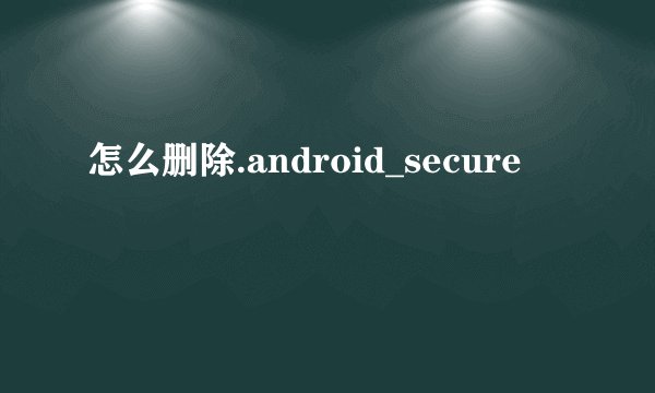 怎么删除.android_secure