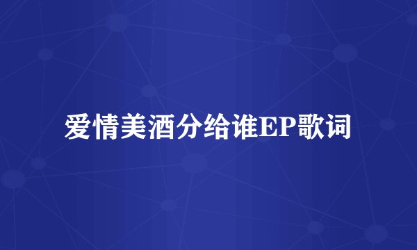 爱情美酒分给谁EP歌词