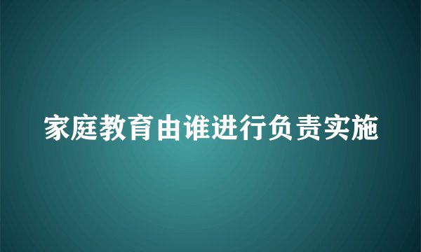 家庭教育由谁进行负责实施