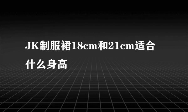 JK制服裙18cm和21cm适合什么身高