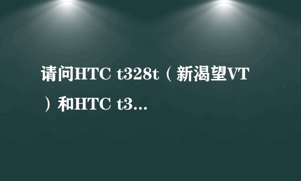 请问HTC t328t（新渴望VT）和HTC t329t 有什么区别啊？ 那个好一点啊？