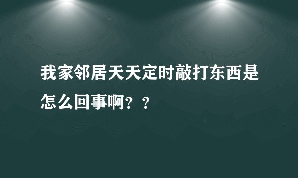 我家邻居天天定时敲打东西是怎么回事啊？？