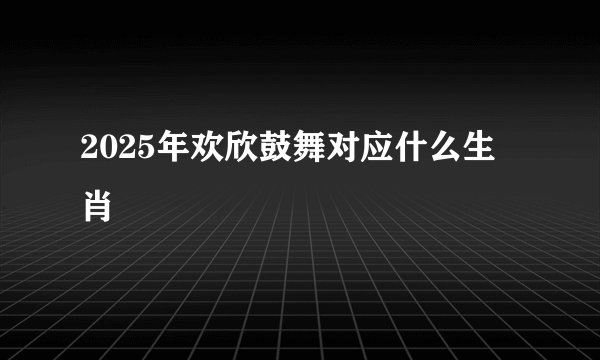 2025年欢欣鼓舞对应什么生肖