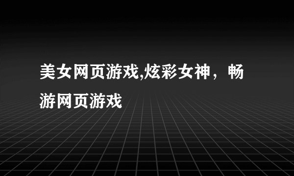 美女网页游戏,炫彩女神，畅游网页游戏