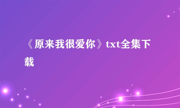 《原来我很爱你》txt全集下载