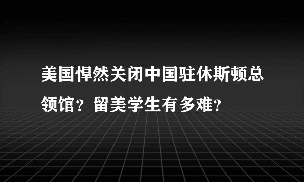 美国悍然关闭中国驻休斯顿总领馆？留美学生有多难？