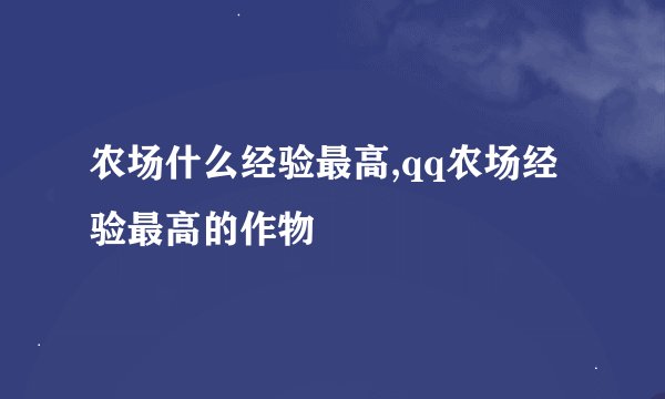 农场什么经验最高,qq农场经验最高的作物