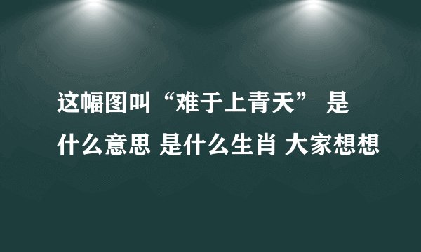 这幅图叫“难于上青天” 是什么意思 是什么生肖 大家想想
