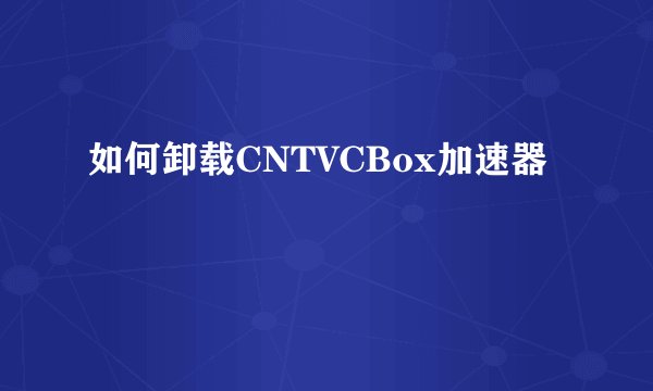 如何卸载CNTVCBox加速器
