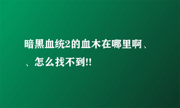 暗黑血统2的血木在哪里啊、、怎么找不到!!