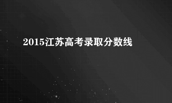 2015江苏高考录取分数线