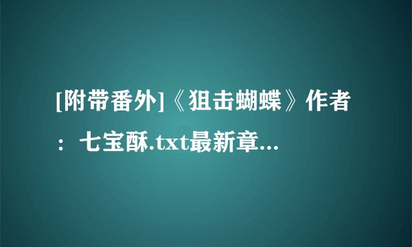[附带番外]《狙击蝴蝶》作者：七宝酥.txt最新章节/全集txt免费下载