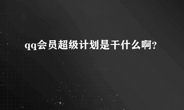 qq会员超级计划是干什么啊？