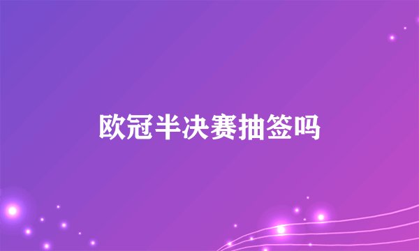 欧冠半决赛抽签吗
