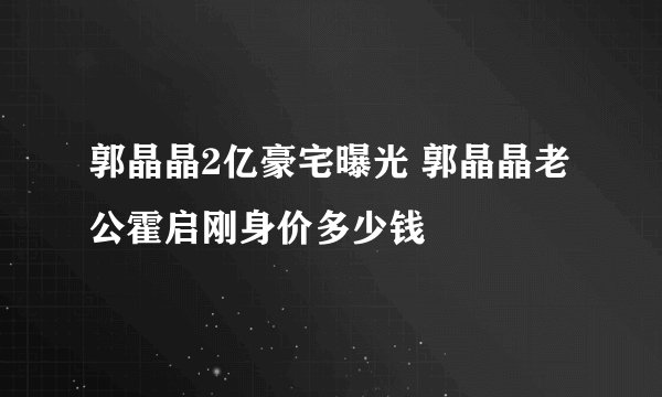 郭晶晶2亿豪宅曝光 郭晶晶老公霍启刚身价多少钱