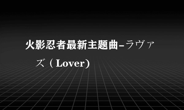 火影忍者最新主题曲-ラヴァーズ(Lover)