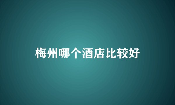 梅州哪个酒店比较好