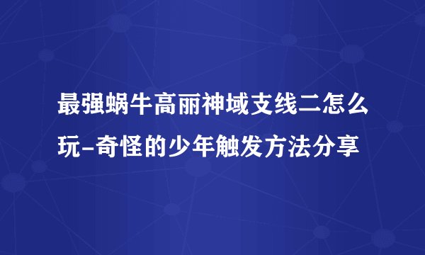 最强蜗牛高丽神域支线二怎么玩-奇怪的少年触发方法分享