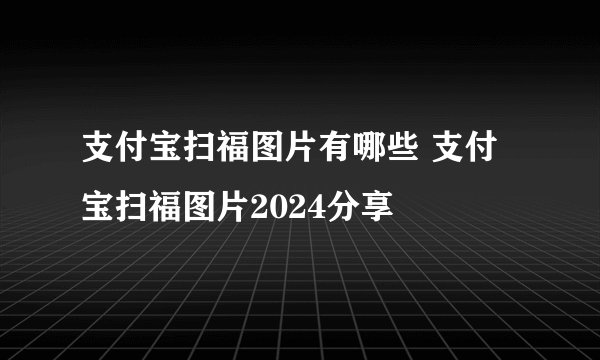 支付宝扫福图片有哪些 支付宝扫福图片2024分享