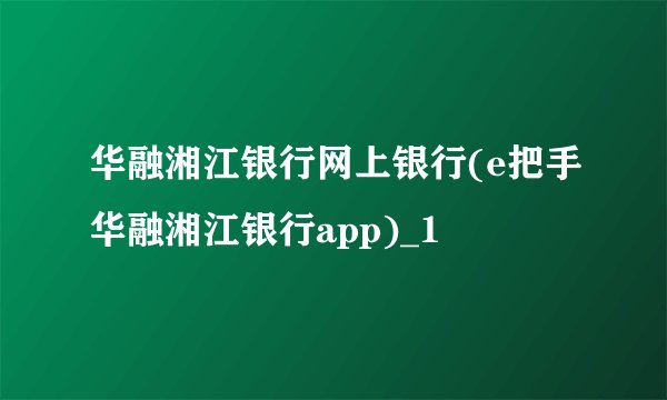 华融湘江银行网上银行(e把手华融湘江银行app)_1