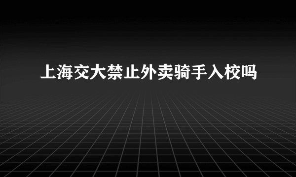 上海交大禁止外卖骑手入校吗