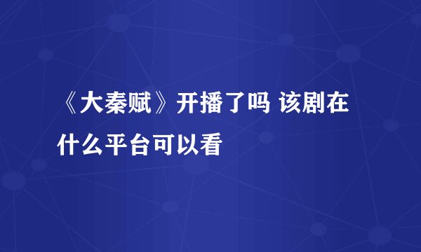 《大秦赋》开播了吗 该剧在什么平台可以看