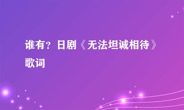 谁有？日剧《无法坦诚相待》歌词