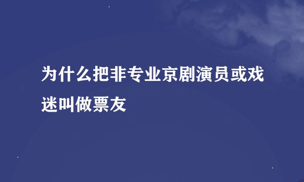 为什么把非专业京剧演员或戏迷叫做票友